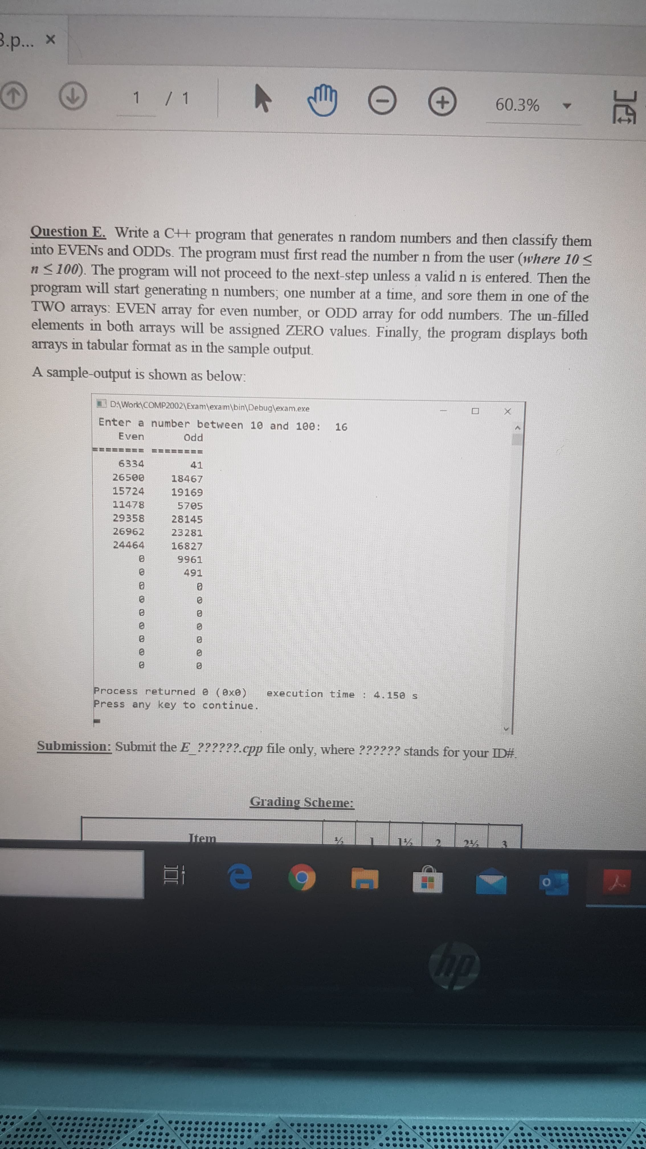 Question E. Write a C++ program that generates n random numbers and then classify them
into EVENS and ODDSS. The program must first read the number n from the user (where 10 <
n<100). The program will not proceed to the next-step unless a valid n is entered. Then the
program will start generating n numbers; one number at a time, and sore them in one of the
TWO arrays: EVEN array for even number, or ODD array for odd numbers. The un-filled
elements in both arrays will be assigned ZERO values. Finally, the program displays both
arrays in tabular format as in the sample output.
A sample-output is shown as below:
