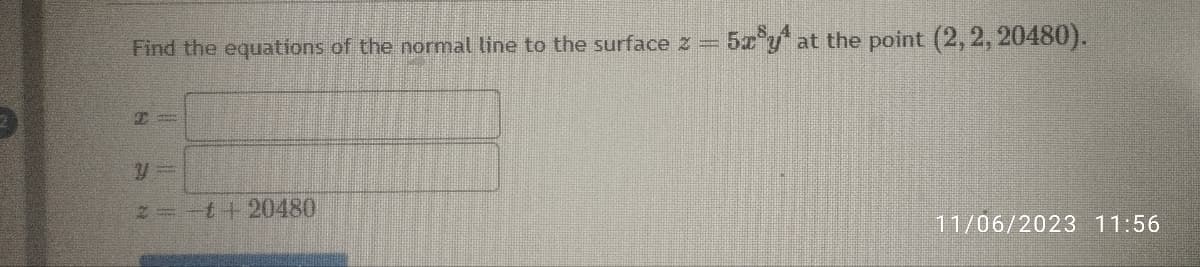 Find the equations of the normal line to the surface 2 =
2=-1120480
5ay at the point (2, 2, 20480).
11/06/2023 11:56