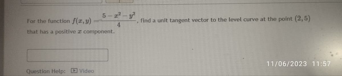 5-x²-y²
4
For the function f(x,y)
that has a positive component.
Question Help: Video
find a unit tangent vector to the level curve at the point (2,5)
11/06/2023 11:57