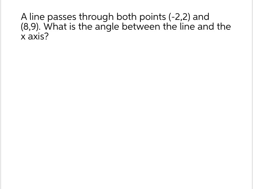 A line passes through both points (-2,2) and
(8,9). What is the angle between the line and the
x axis?