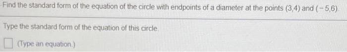 Find the standard form of the equation of the circle with endpoints of a diameter at the points (3,4) and (- 5,6).
Type the standard form of the equation of this circle.
O (Type an equation.)
