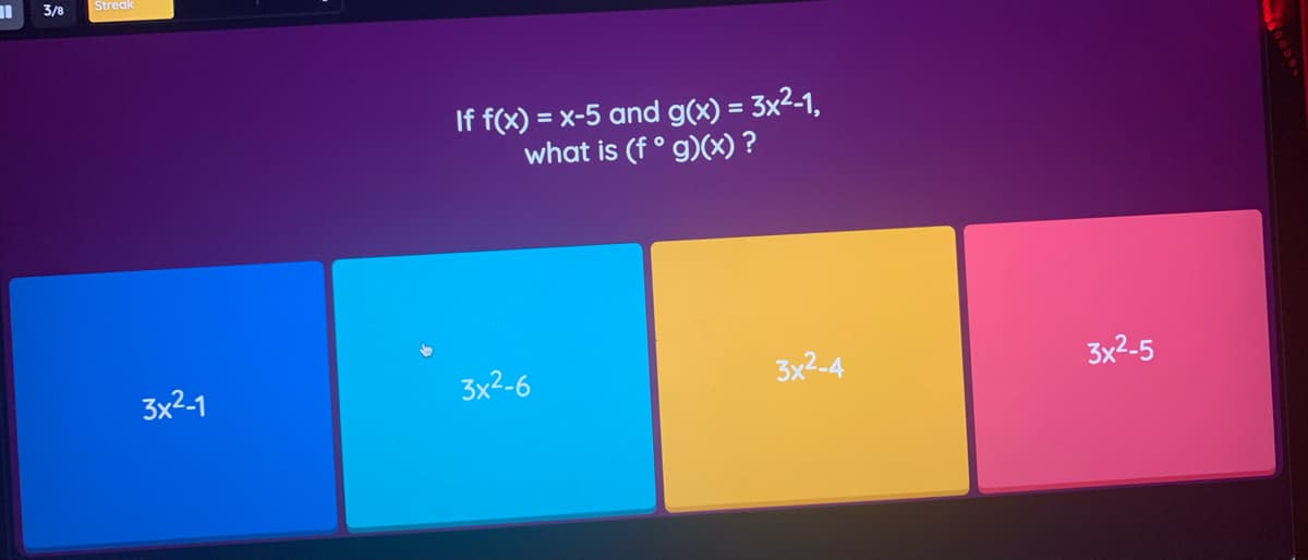 3/8
Streak
= x-5 and g(x) = 3x2-1,
If f(x)
what is (f° g)(x) ?
3x2-4
3x2-5
3x2-1
3x2-6
