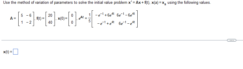 Use the method of variation of parameters to solve the initial value problem x'=Ax+ f(t), x(a)=x using the following values.
1-et+6e4t 6e-t-6e4t
어
-et+et 6e-t-e4t
20
^~;;~--~--~-[*
f(t)=
x(0) = eAt
40
A =
x(t) =
5 6
1 -2