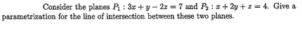 Consider the planes P₁: 3x+y-2zm 7 and P₂ : x+2y+z=4. Give a
parametrization for the line of intersection between these two planes.