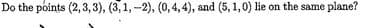 Do the points (2,3,3), (3, 1, -2), (0, 4, 4), and (5, 1, 0) lie on the same p plane?