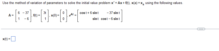 Use the method of variation of parameters to solve the initial value problem x' = Ax+ f(t), x(a)=x₂ using the following values.
6 37
3t
0
* - - - - - - * - -:-~-[*
A =
f(t) =
x(0)=
eAt
1 6
0
x(t) =
-37 sin t
cost + 6 sint
sint cost-6 sin t