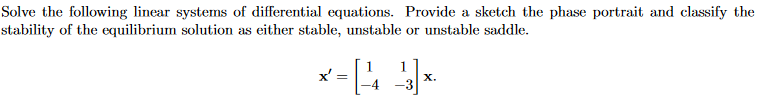 Solve the following linear systems of differential equations. Provide a sketch the phase portrait and classify the
stability of the equilibrium solution as either stable, unstable or unstable saddle.
x'
=
X.