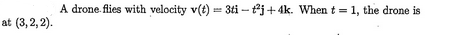 A drone flies with velocity v(t) = 3ti- t²j+4k. When t = 1, the drone is
at (3,2,2).