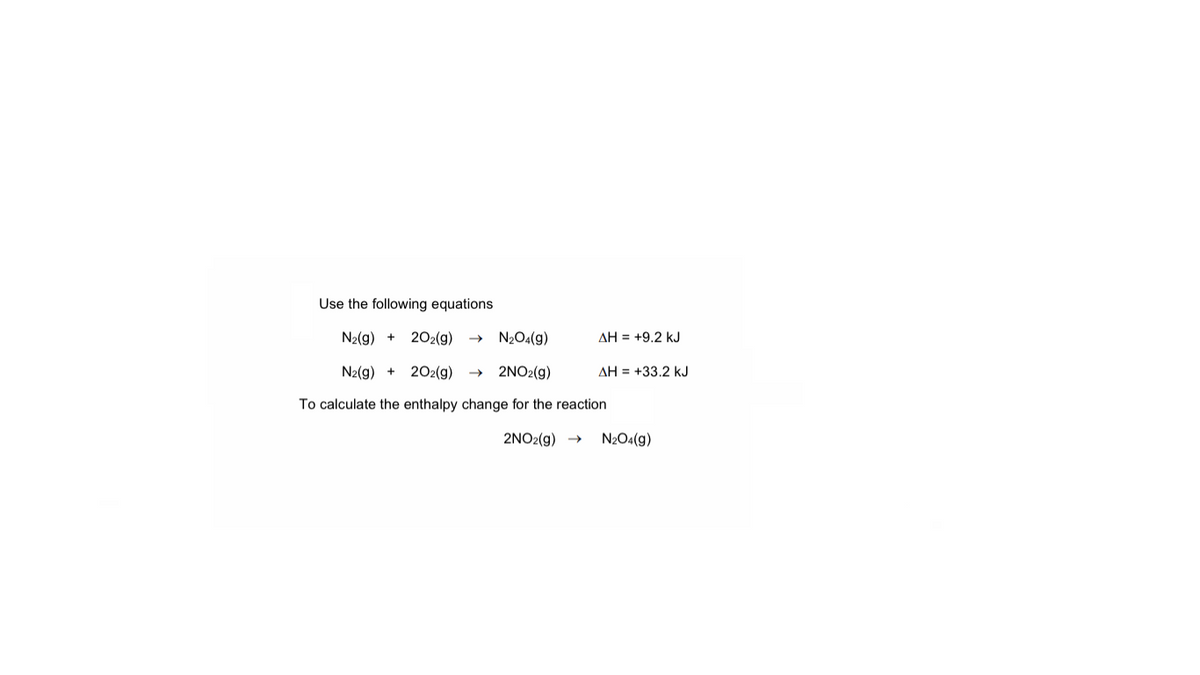 Use the following equations
N2(g) +
202(g) →
N2O4(g)
AH = +9.2 kJ
N2(g) +
202(g)
2NO2(g)
AH = +33.2 kJ
To calculate the enthalpy change for the reaction
2NO2(g) →
N2O4(g)
