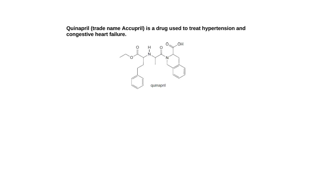 Quinapril (trade name Accupril) is a drug used to treat hypertension and
congestive heart failure.
HO
N.
quinapril
I-z
