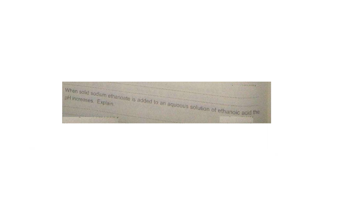 When solid sodium ethanoate is added to an aqueous solution of ethanoic acid
pH increases. Explain.
