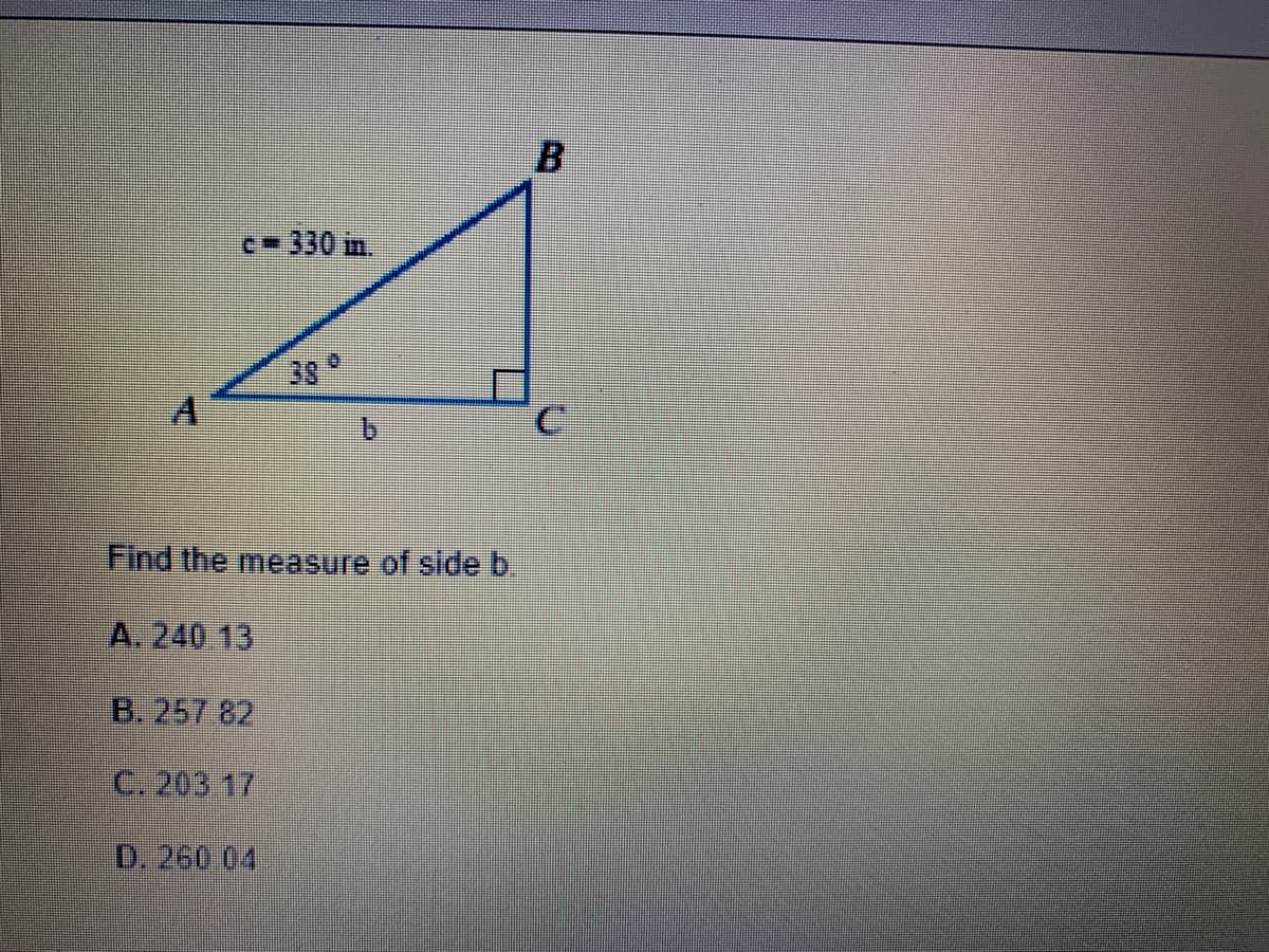 c 330 in,
38°
A
Find the measure of side b.
A. 240 13
B. 257 82
C. 203 17
D. 260 04
