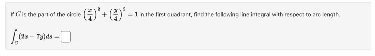 If C is the part of the circle
[ (2x - 7y) ds =
-
( ² ) ² + ( ² ) ²
= 1 in the first quadrant, find the following line integral with respect to arc length.