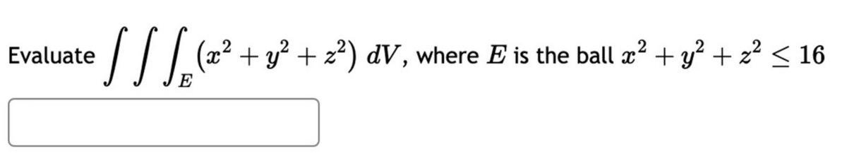 Evaluate
√ √ √(x² + y² + 2²) dV, where E is the ball æ² + y² + z² ≤ 16
2