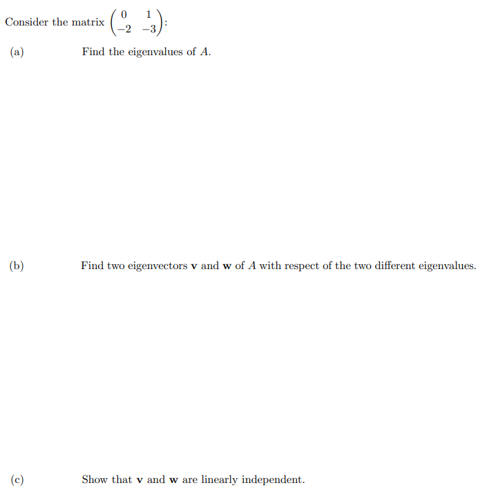 Consider the matrix
-2 -3)
(a)
Find the eigenvalues of A.
(b)
Find two eigenvectors v and w of A with respect of the two different eigenvalues.
(c)
Show that v and w are linearly independent.
