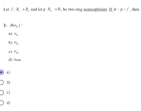 Let f:R, → R, and let g : R. »R, be two ring isomorphisms. If ø =g•f, then
2- ø(e,) =
a) e,
b) e
c) €z,
d) None
a)
O b)
(p C
