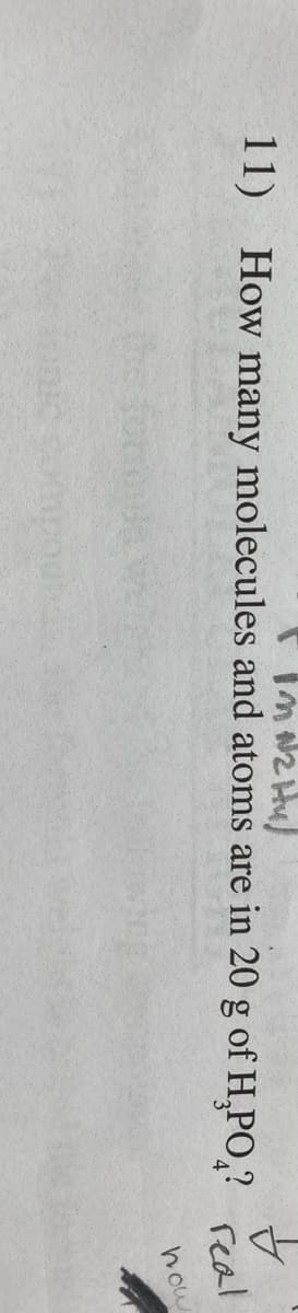 11) How many molecules and atoms are in 20 g of H,PO,?
real
how
