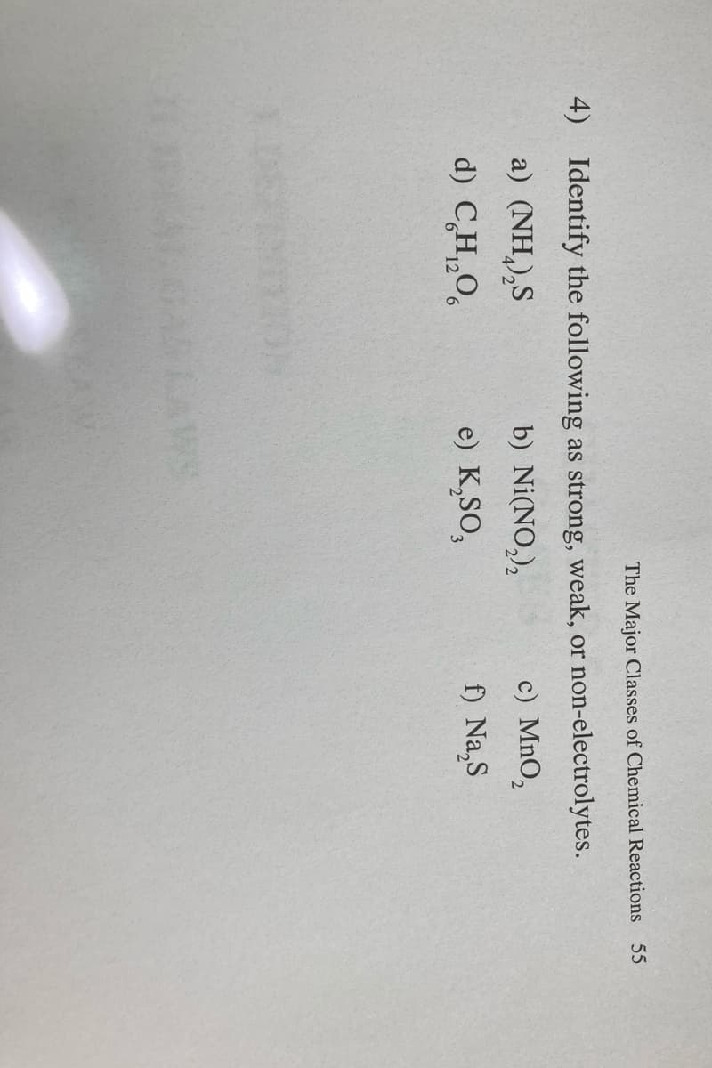 The Major Classes of Chemical Reactions
55
4) Identify the following as strong, weak, or non-electrolytes.
a) (NH,),S
b) Ni(NO,),
c) MnO,
d) C,H„O,
e) K,SO,
f) Na,S
ASLAWS
