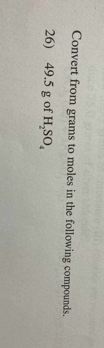 Auce 75.0 gr of aber
Convert from grams to moles in the following compounds.
26) 49.5 g of H,SO,
