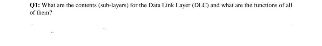 Q1: What are the contents (sub-layers) for the Data Link Layer (DLC) and what are the functions of all
of them?