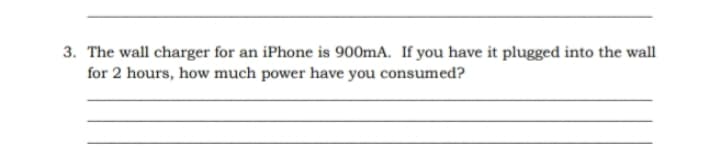 3. The wall charger for an iPhone is 900mA. If you have it plugged into the wall
for 2 hours, how much power have you consumed?
