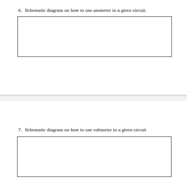 6. Schematic diagram on how to use ammeter in a given circuit.
7. Schematic diagram on how to use voltmeter in a given circuit
