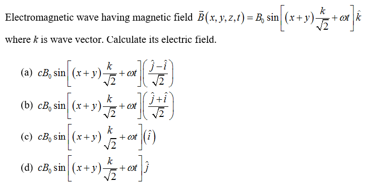 Electromagnetic wave having magnetic field B(x, y, z,t)= B, sin| (x+ y)
k
+ ot |k
where k is wave vector. Calculate its electric field.
k
(a) cB, sin (x+y)5
+ ot
k
(b) сВ, sin| (x + у) 5
+ ot
k
+ ot |i
V2
()
(c) cB, sin (x + y)
k
(d) cB, sin| (x+ y):
+ ot
0.
