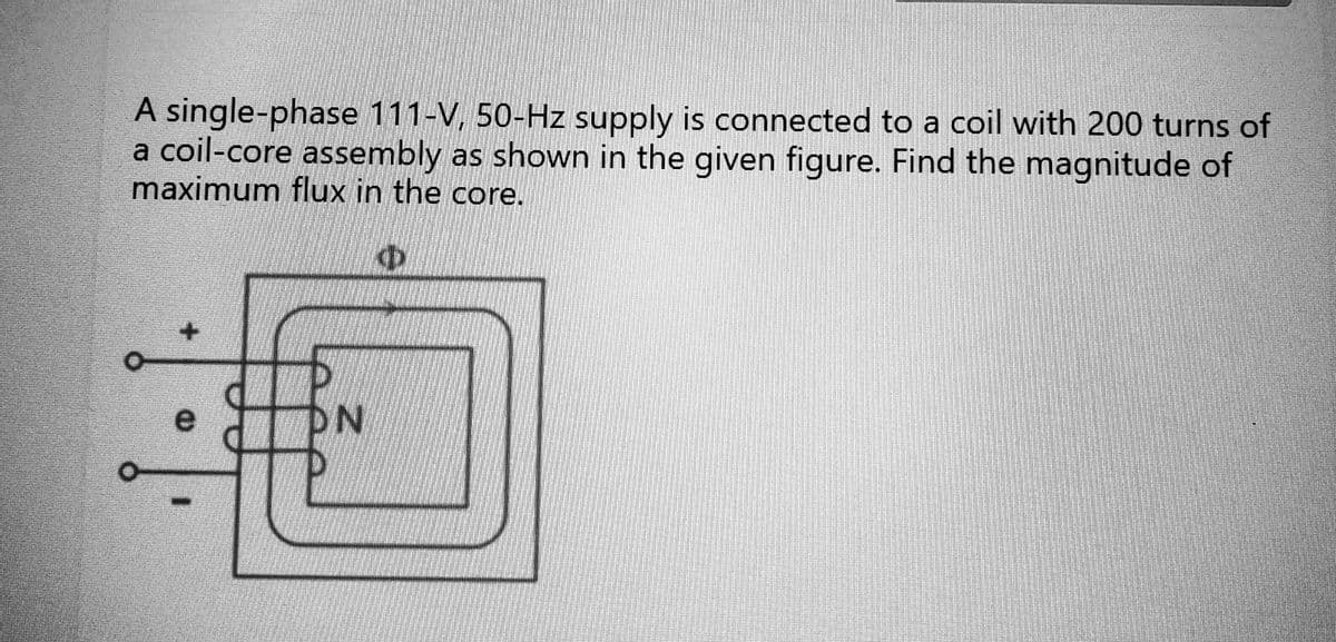 A single-phase 111-V, 50-Hz supply is connected to a coil with 200 turns of
a coil-core assembly as shown in the given figure. Find the magnitude of
maximum flux in the core.
e
DN
o