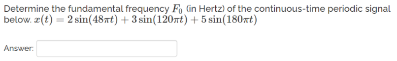 Determine the fundamental frequency Fo (in Hertz) of the continuous-time periodic signal
below. x(t) = 2 sin(48πt) + 3 sin(120πt) + 5 sin(180πt)
Answer: