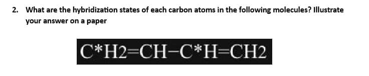 2. What are the hybridization states of each carbon atoms in the following molecules? Illustrate
your answer on a paper
C*H2=CH-C*H=CH2