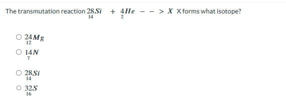 The transmutation reaction 28.Si + 4He
14
2
○ 24Mg
14N
7
28 Si
14
O 32.S
16
--> X Xforms what isotope?