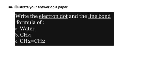 34. Illustrate your answer on a paper
Write the electron dot and the line bond
formula of:
a. Water
b. CH4
C. CH2=CH2