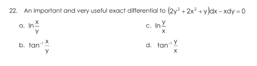 22. An important and very useful exact differential to (2y? + 2x² + y )dx – xdy = 0
a. InX
c. InY
b. tan-'
d. tan-'
