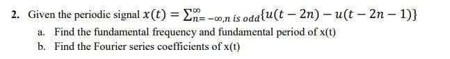 2. Given the periodic signal x(t) = E- -00n is oda{u(t – 2n) – u(t – 2n – 1)}
|
a. Find the fundamental frequency and fundamental period of x(t)
b. Find the Fourier series coefficients of x(t)
