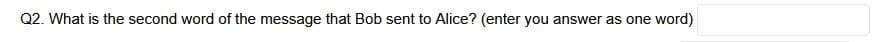 Q2. What is the second word of the message that Bob sent to Alice? (enter you answer as one word)
