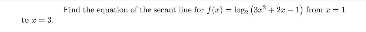 Find the equation of the secant line for f(x) = log2 (3x² + 2x – 1) from x =
to x = 3.
