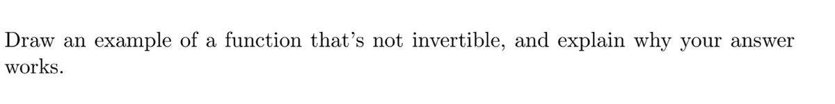 Draw an
example of a function that's not invertible, and explain why your answer
works.
