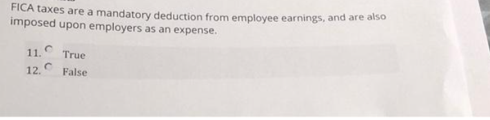 FICA taxes are a mandatory deduction from employee earnings, and are also
imposed upon employers as an expense.
11.
12.
True
False