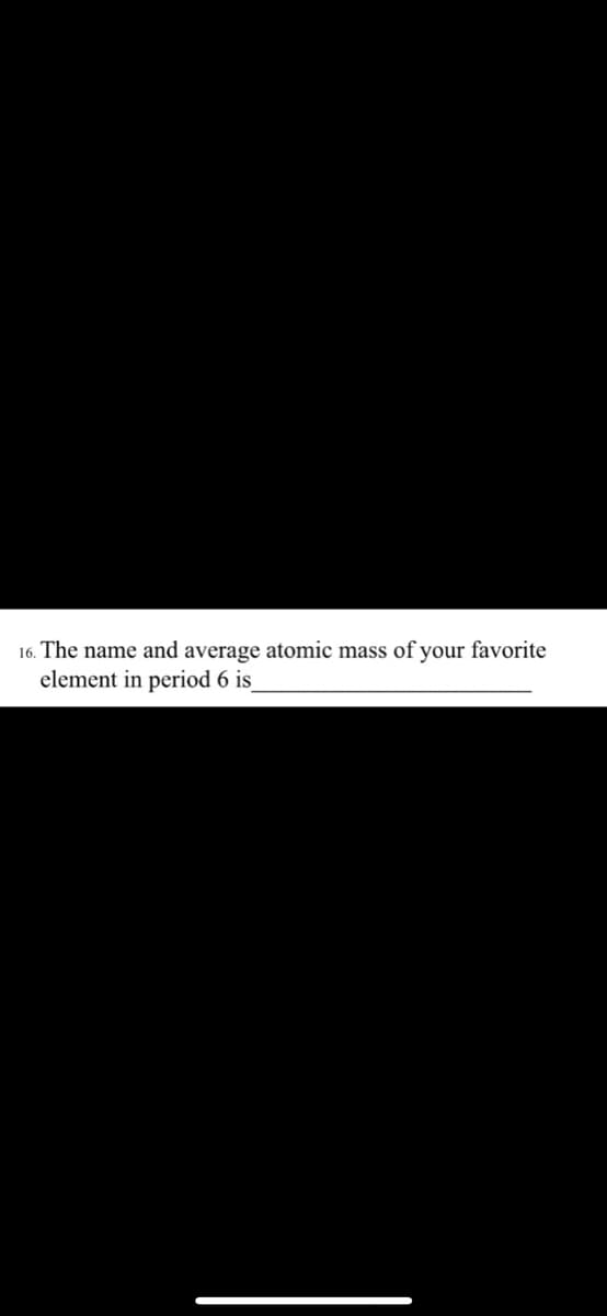 16. The name and average atomic mass of your favorite
element in period 6 is
