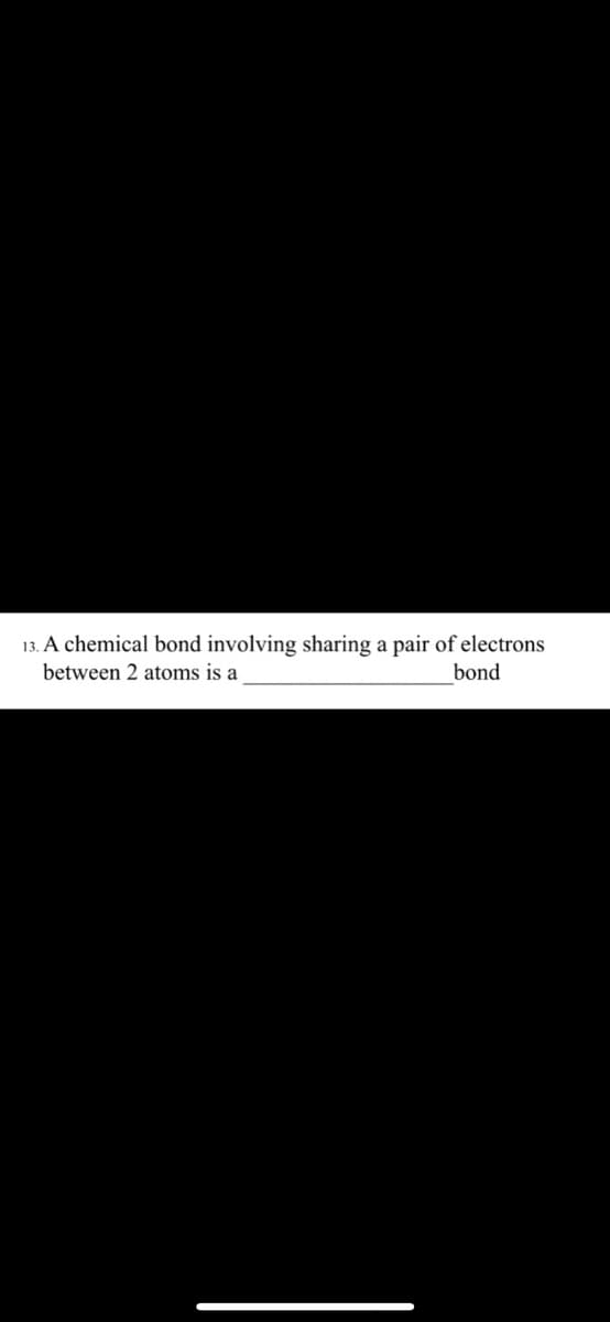 13. A chemical bond involving sharing a pair of electrons
between 2 atoms is a
bond
