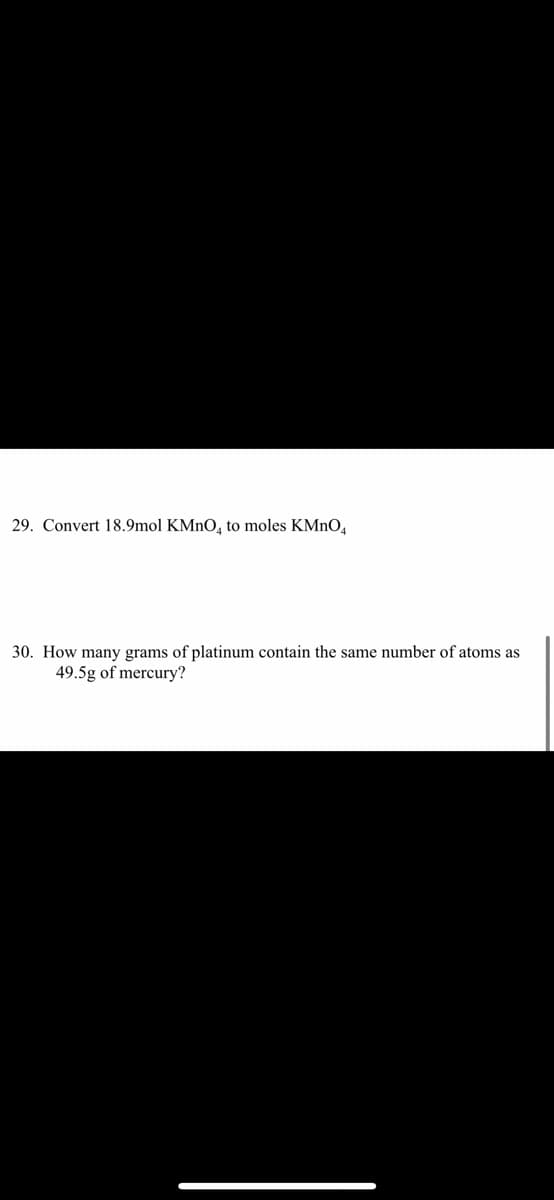 29. Convert 18.9mol KMnO, to moles KMNO̟
30. How many grams of platinum contain the same number of atoms as
49.5g of mercury?
