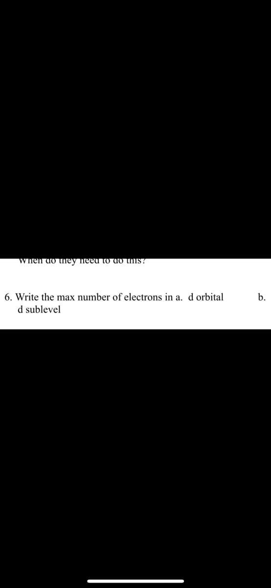 when do tney neeu to do this?
6. Write the max number of electrons in a. d orbital
b.
d sublevel
