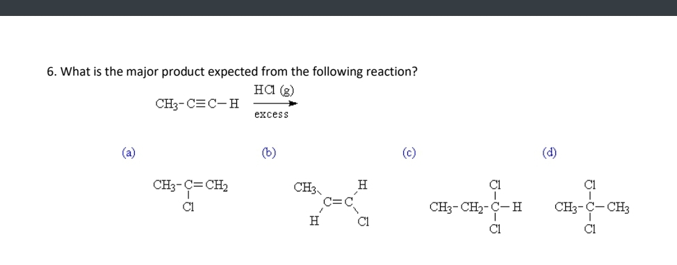 6. What is the major product expected from the following reaction?
HCl (2)
CH3-CEC-H
(a)
CH3-C=CH₂
Cl
excess
(b)
CH3
1
H
H
C1
(c)
C1
CH3-CH2-C-H
C1
(d)
5-0-6
CH3-
- CH3