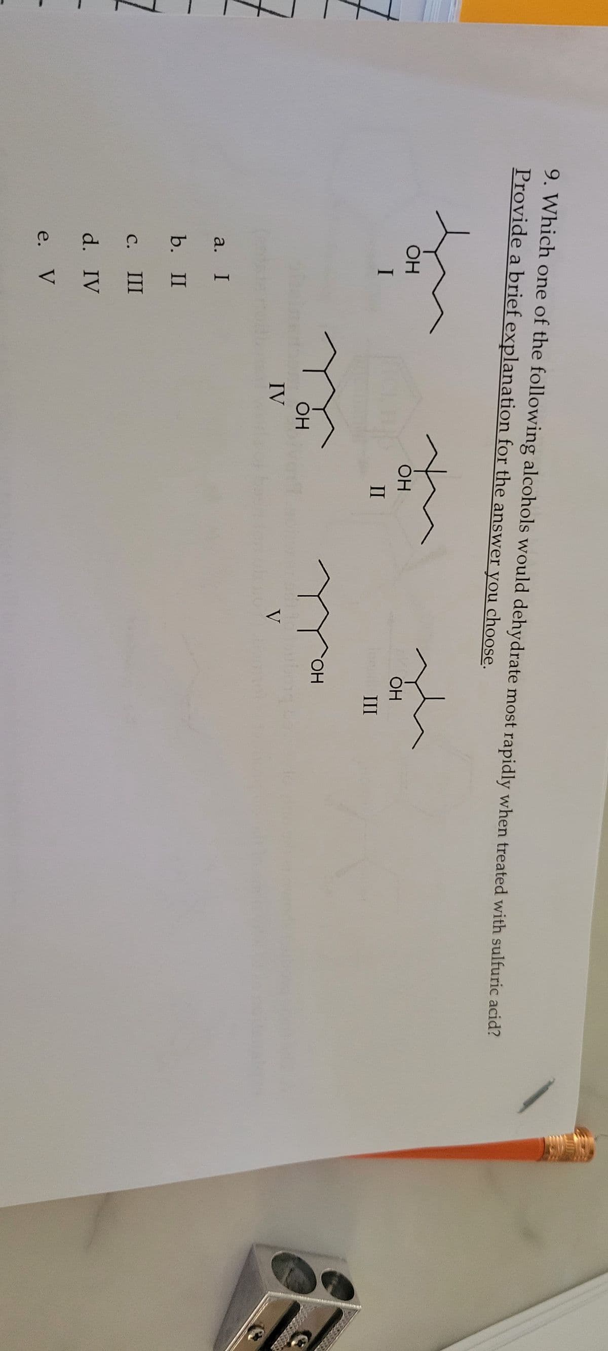 9. Which one of the following alcohols would dehydrate most rapidly when treated with sulfuric acid?
Provide a brief explanation for the answer you choose.
OH
I
a. I
b. II
c. III
d. IV
e. V
OH
IV
OH
II
OH
тон
V
191 51
III