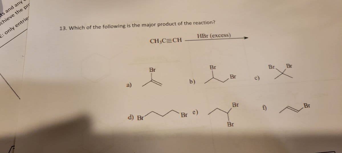 ts and any
chieve the pro
E: only entrie
13. Which of the following is the major product of the reaction?
HBr (excess)
a)
d) Br
CH₂C=CH
Br
b)
Br e)
Br
Br
Br
Br
c)
f)
Br.
Br
X
Br