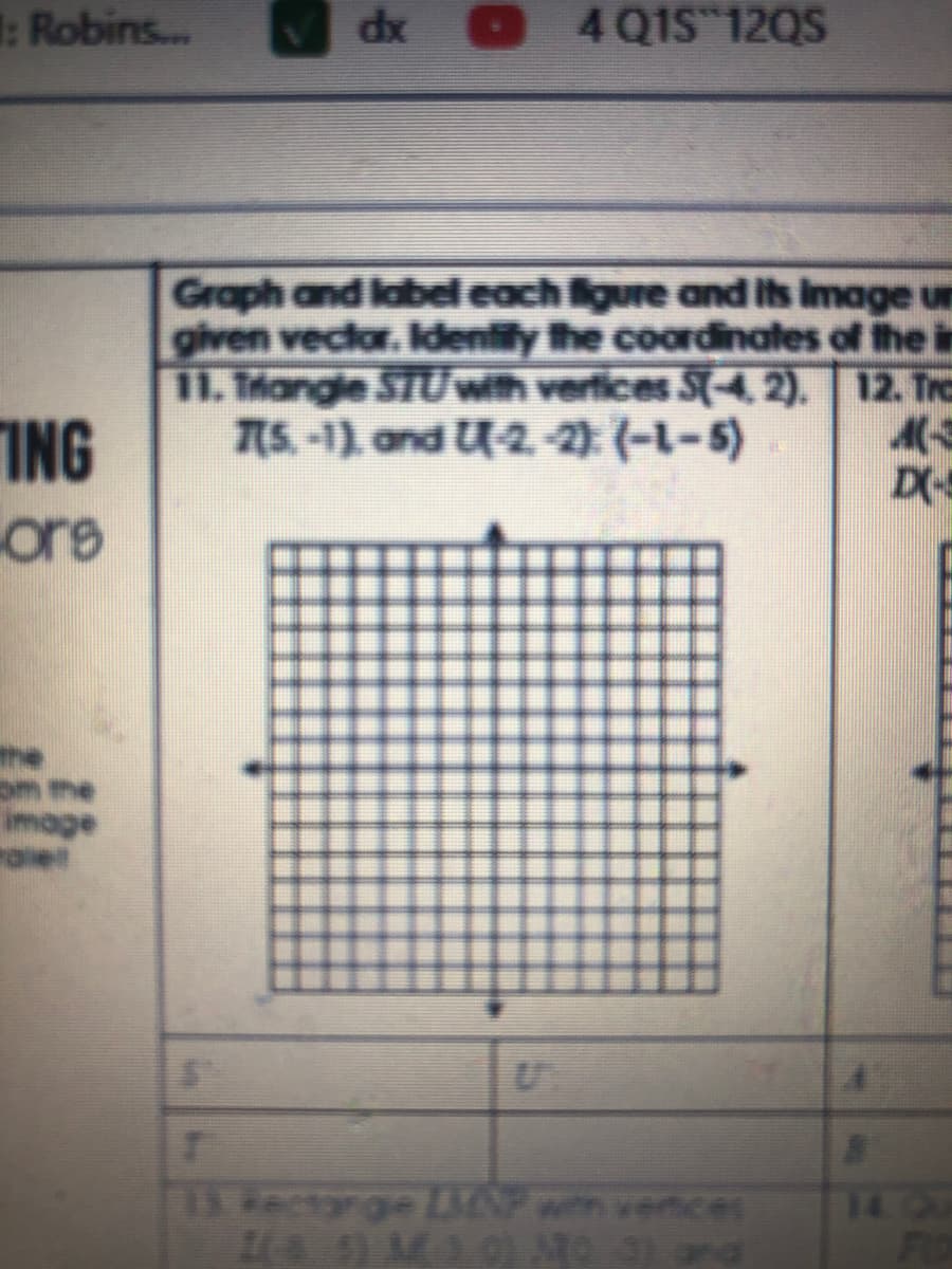 : Robins...
dx
4 Q1S 12QS
Graph and label each ligure and its image un
given vector. Identily the coordinates of the in
11. Tiangle STUwth verfices S(4, 2). 12. Tro
S. -1) and U-2.-2) (-1-5)
ING
ore
ne
om the
image
ectarge LUN nen vences
1400
FIO
