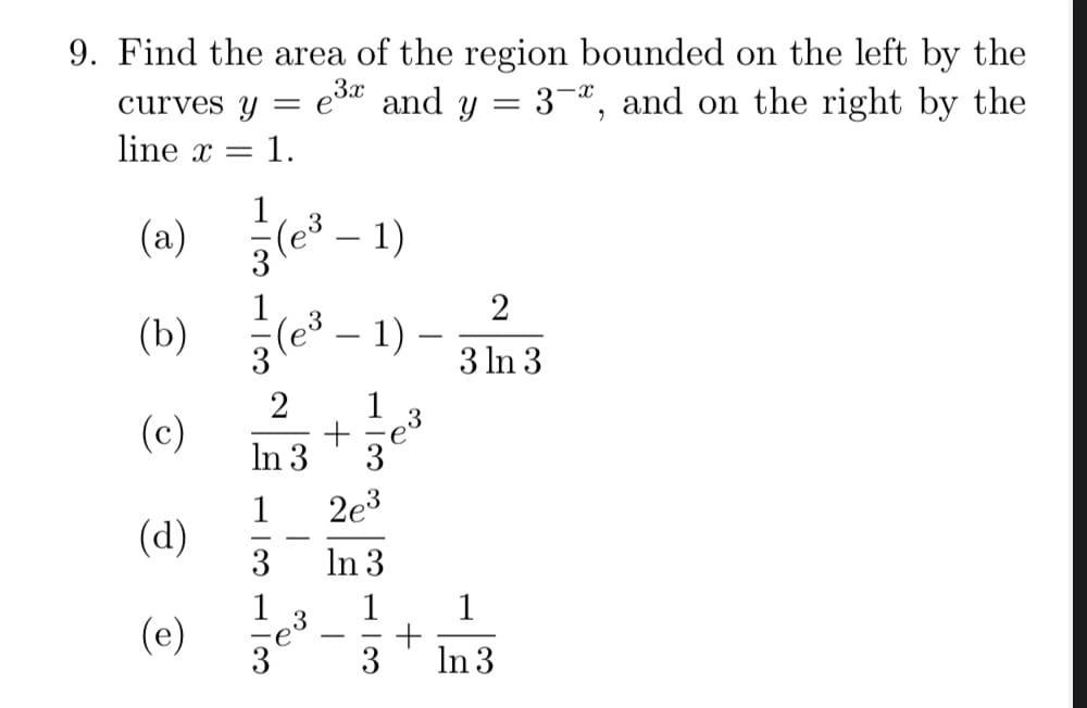 9. Find the area of the region bounded on the left by the
es* and y = 3¬ª, and on the right by the
curves y
line x =
1.
1
(a) le
1)
2
(b)
3le° - 1) –
3 In 3
2
1
3
(c)
In 3
3
2e3
(d)
3
-
In 3
1
(e)
1
1
+
3
|
3
In 3
