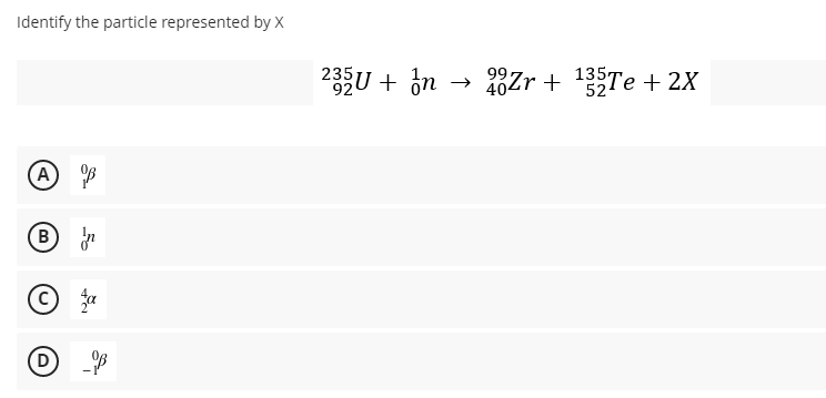 Identify the particle represented by X
235
92
404
Zr + 135Te + 2X
52
D
