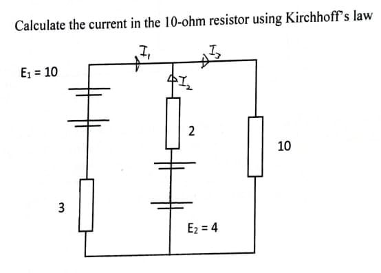 Calculate the current in the 10-ohm resistor using Kirchhoff's law
I,
E₁ = 10
2
10
E₂ = 4
3