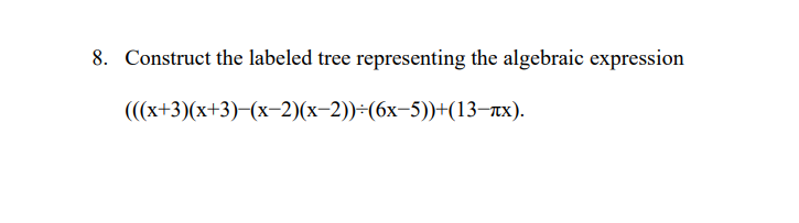 8. Construct the labeled tree representing the algebraic expression
(((x+3)(x+3)−(x-2)(x-2))÷(6x-5))+(13-лx).